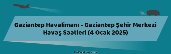 Gaziantep Havalimanı - Gaziantep Şehir Merkezi Havaş Saatleri (4 Ocak 2025)